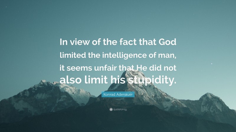 Konrad Adenauer Quote: “In view of the fact that God limited the intelligence of man, it seems unfair that He did not also limit his stupidity.”
