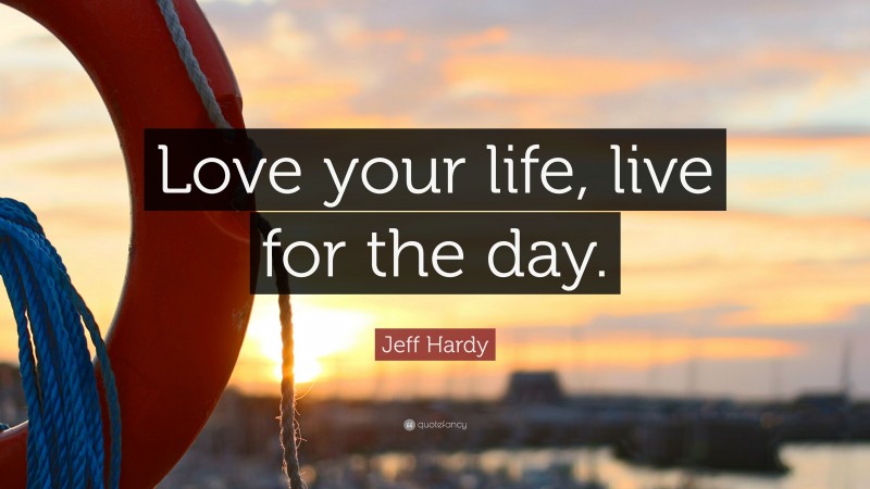 Jeff Hardy Quote: “Love your life, live for the day.”