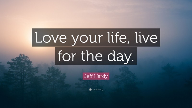 Jeff Hardy Quote: “Love your life, live for the day.”