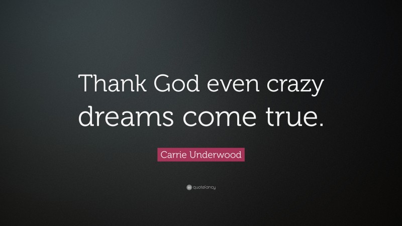 Carrie Underwood Quote: “Thank God even crazy dreams come true.”