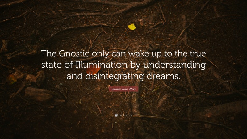 Samael Aun Weor Quote: “The Gnostic only can wake up to the true state of Illumination by understanding and disintegrating dreams.”
