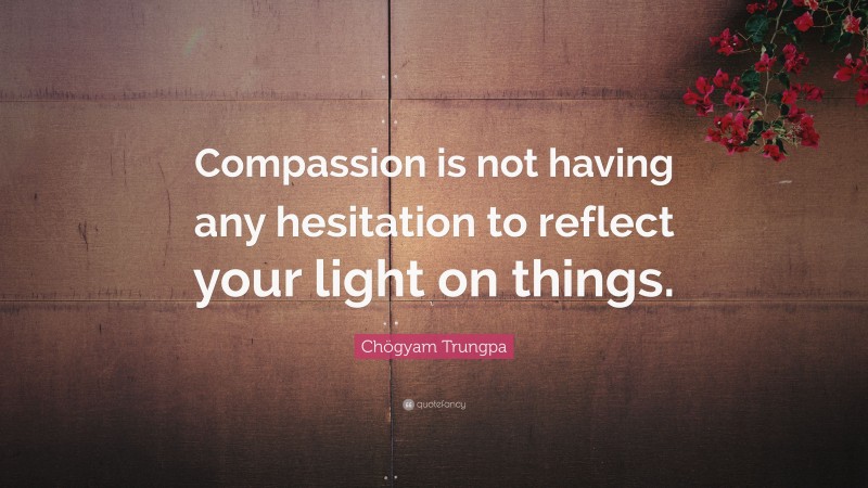 Chögyam Trungpa Quote: “Compassion is not having any hesitation to reflect your light on things.”