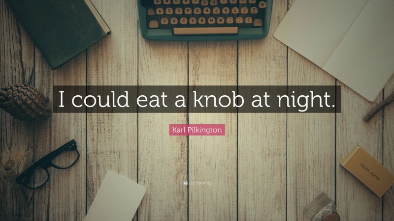 Karl Pilkington Quote: “I could eat a knob at night.”