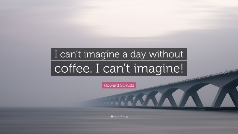 Howard Schultz Quote: “I can’t imagine a day without coffee. I can’t imagine!”