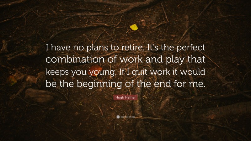 Hugh Hefner Quote: “I have no plans to retire. It’s the perfect combination of work and play that keeps you young. If I quit work it would be the beginning of the end for me.”