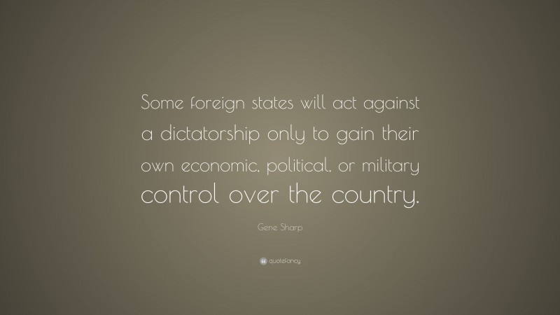 Gene Sharp Quote: “Some foreign states will act against a dictatorship only to gain their own economic, political, or military control over the country.”