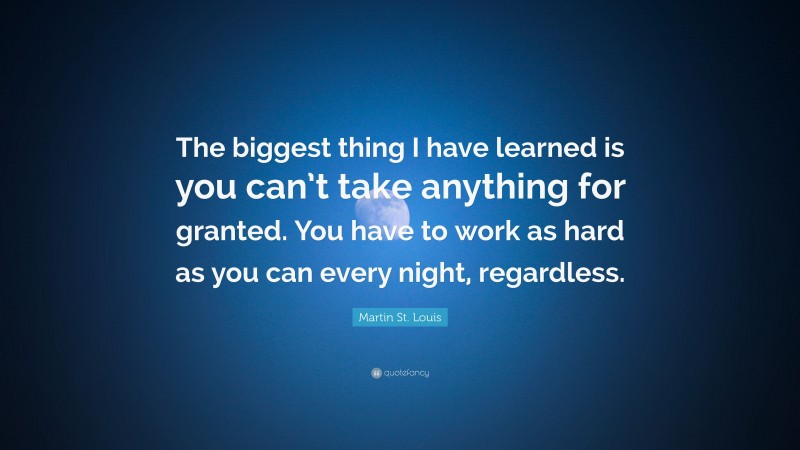 Martin St. Louis Quote: “The biggest thing I have learned is you can’t take anything for granted. You have to work as hard as you can every night, regardless.”