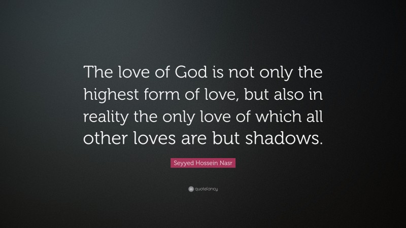 Seyyed Hossein Nasr Quote: “The love of God is not only the highest form of love, but also in reality the only love of which all other loves are but shadows.”