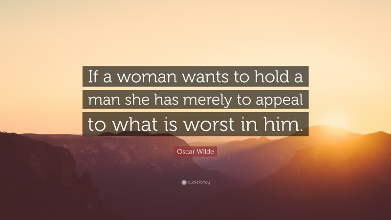 Oscar Wilde Quote: “If a woman wants to hold a man she has merely to appeal to what is worst in him.”