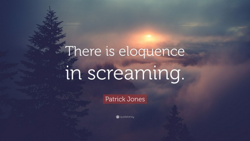 Patrick Jones Quote: “There is eloquence in screaming.”