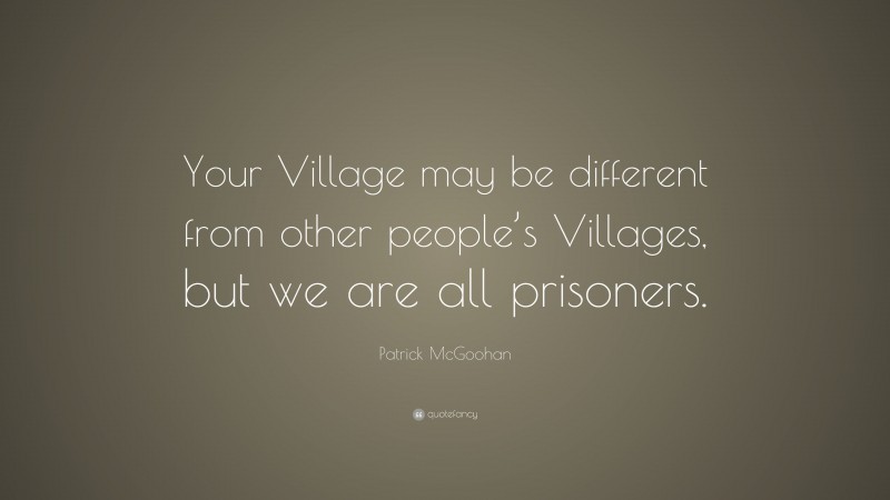 Patrick McGoohan Quote: “Your Village may be different from other people’s Villages, but we are all prisoners.”