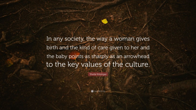Sheila Kitzinger Quote: “In any society, the way a woman gives birth and the kind of care given to her and the baby points as sharply as an arrowhead to the key values of the culture.”