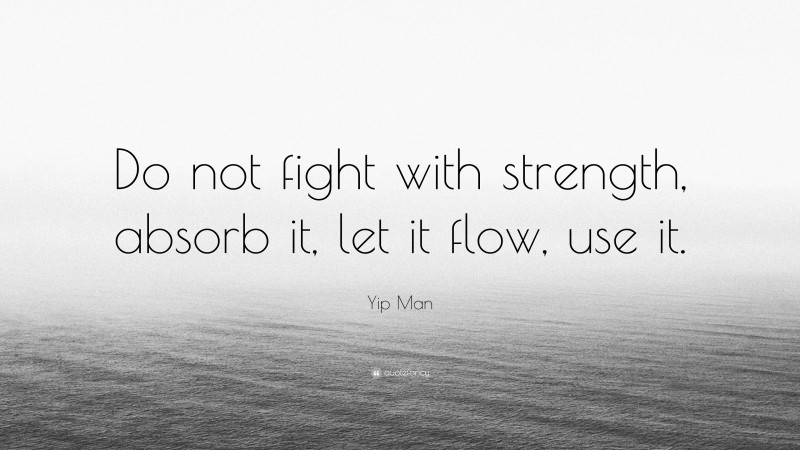Yip Man Quote: “Do not fight with strength, absorb it, let it flow, use it.”