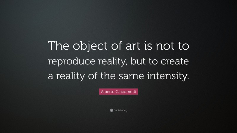 Alberto Giacometti Quote: “The object of art is not to reproduce reality, but to create a reality of the same intensity.”