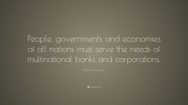 Zbigniew Brzezinski Quote: “People, governments and economies of all nations must serve the needs of multinational banks and corporations.”