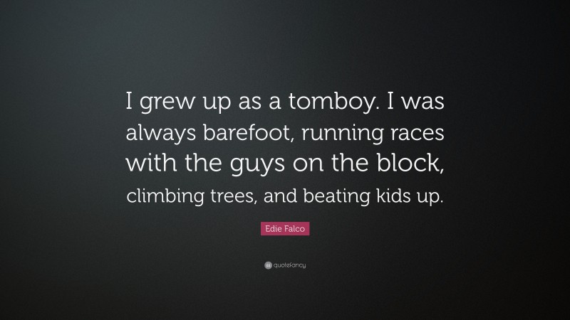 Edie Falco Quote: “I grew up as a tomboy. I was always barefoot, running races with the guys on the block, climbing trees, and beating kids up.”