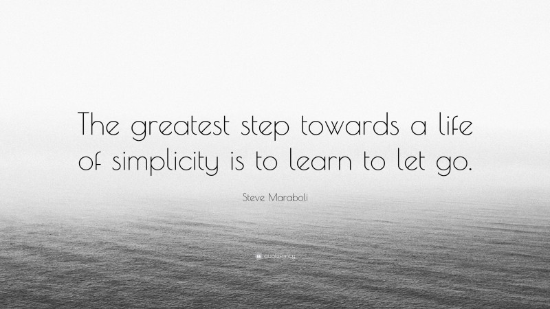 Steve Maraboli Quote: “The greatest step towards a life of simplicity is to learn to let go.”