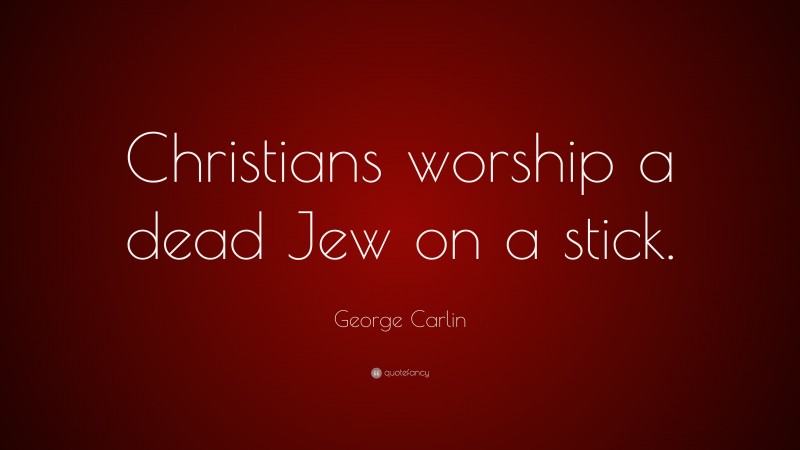 George Carlin Quote: “Christians worship a dead Jew on a stick.”