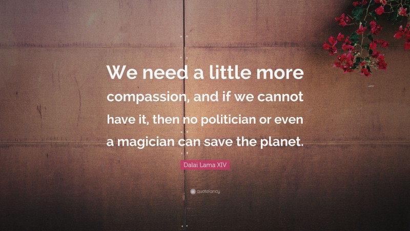 Dalai Lama XIV Quote: “We need a little more compassion, and if we cannot have it, then no politician or even a magician can save the planet.”