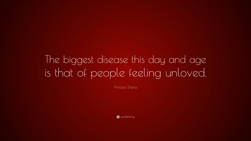 Princess Diana Quote: “The biggest disease this day and age is that of people feeling unloved.”