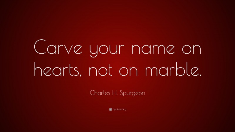 Charles H. Spurgeon Quote: “Carve your name on hearts, not on marble.”