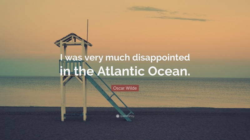 Oscar Wilde Quote: “I was very much disappointed in the Atlantic Ocean.”