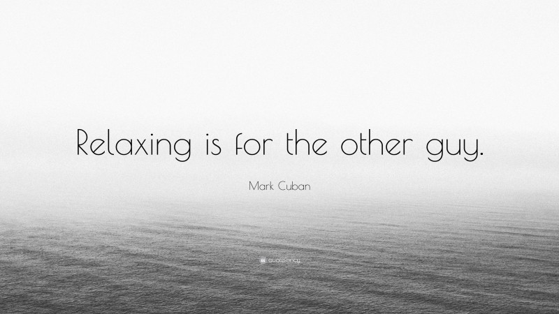 Mark Cuban Quote: “Relaxing is for the other guy.”