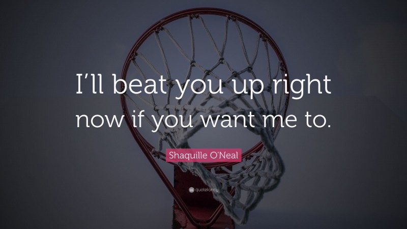 Shaquille O'Neal Quote: “I’ll beat you up right now if you want me to.”