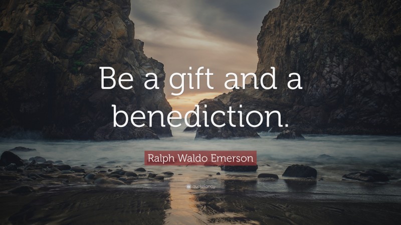 Ralph Waldo Emerson Quote: “Be a gift and a benediction.”