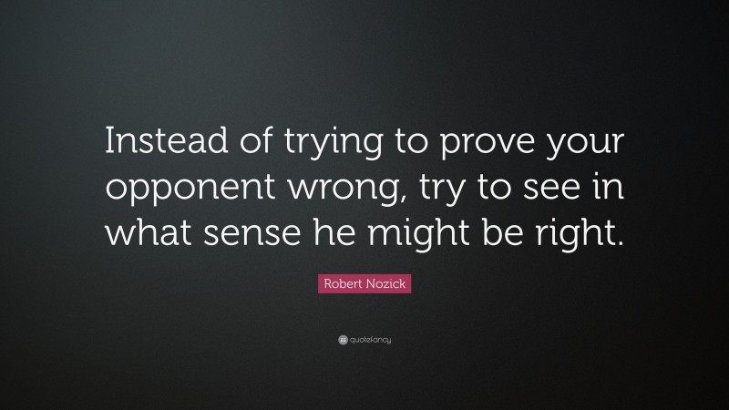 Robert Nozick Quote: “Instead of trying to prove your opponent wrong, try to see in what sense he might be right.”