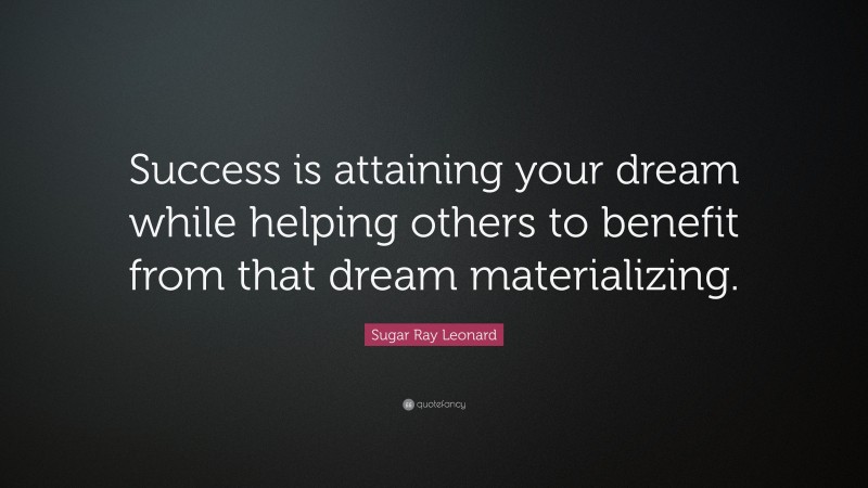 Sugar Ray Leonard Quote: “Success is attaining your dream while helping others to benefit from that dream materializing.”