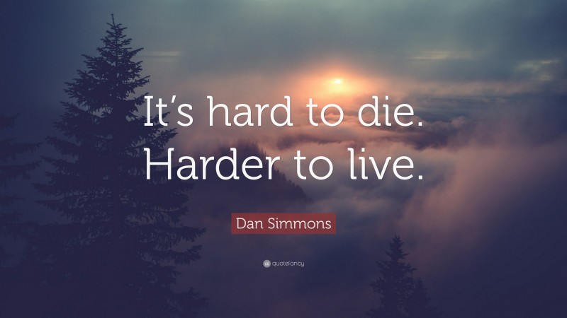 Dan Simmons Quote: “It’s hard to die. Harder to live.”