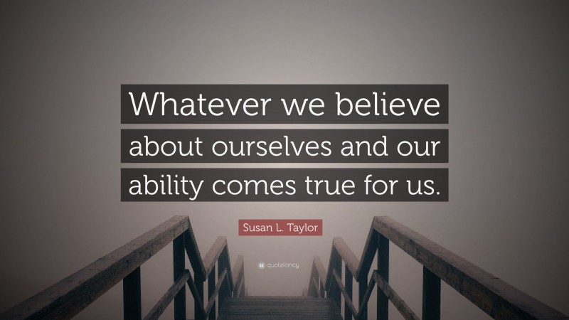 Susan L. Taylor Quote: “Whatever we believe about ourselves and our ability comes true for us.”