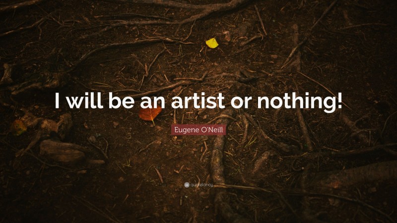 Eugene O'Neill Quote: “I will be an artist or nothing!”