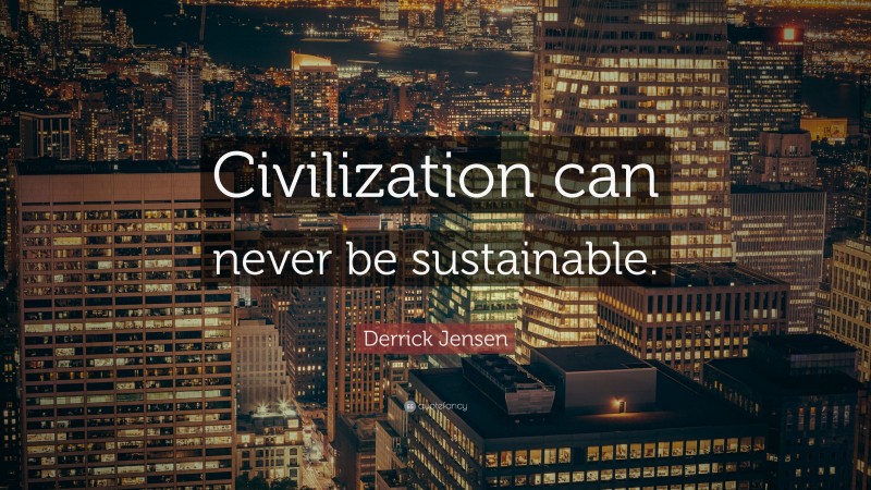 Derrick Jensen Quote: “Civilization can never be sustainable.”
