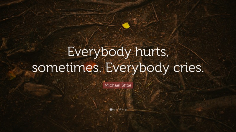 Michael Stipe Quote: “Everybody hurts, sometimes. Everybody cries.”