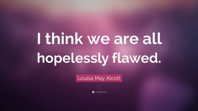 Louisa May Alcott Quote: “I think we are all hopelessly flawed.”