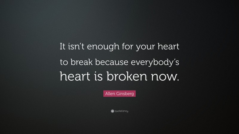 Allen Ginsberg Quote: “It isn’t enough for your heart to break because everybody’s heart is broken now.”