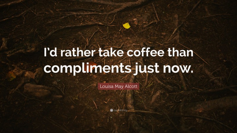 Louisa May Alcott Quote: “I’d rather take coffee than compliments just now.”