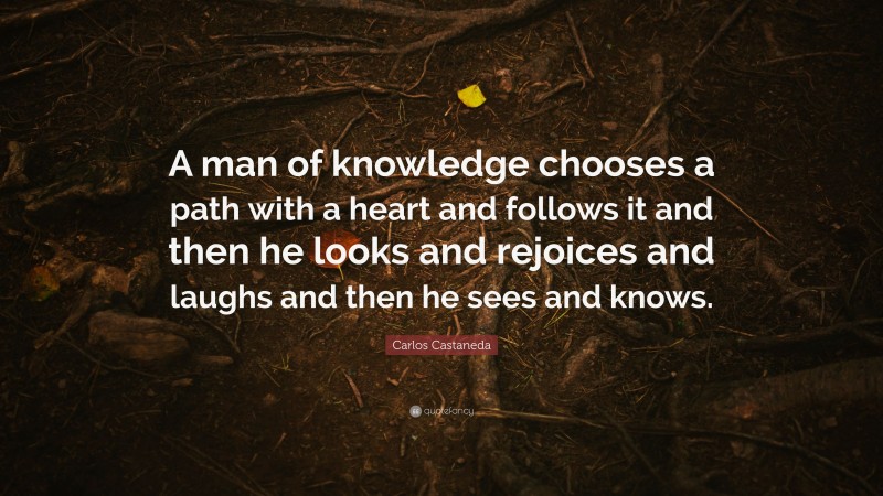 Carlos Castaneda Quote: “A man of knowledge chooses a path with a heart and follows it and then he looks and rejoices and laughs and then he sees and knows.”
