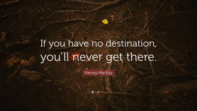 Harvey MacKay Quote: “If you have no destination, you’ll never get there.”