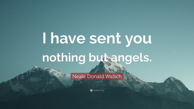 Neale Donald Walsch Quote: “I have sent you nothing but angels.”