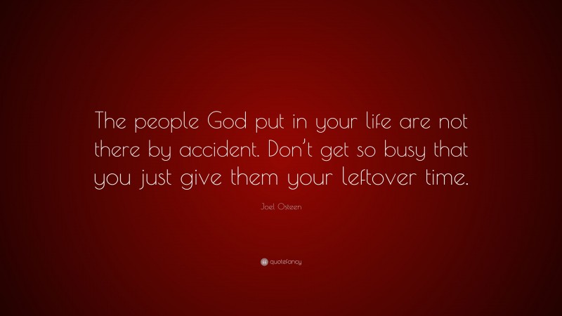 Joel Osteen Quote: “The people God put in your life are not there by accident. Don’t get so busy that you just give them your leftover time.”