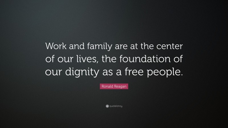 Ronald Reagan Quote: “Work and family are at the center of our lives, the foundation of our dignity as a free people.”