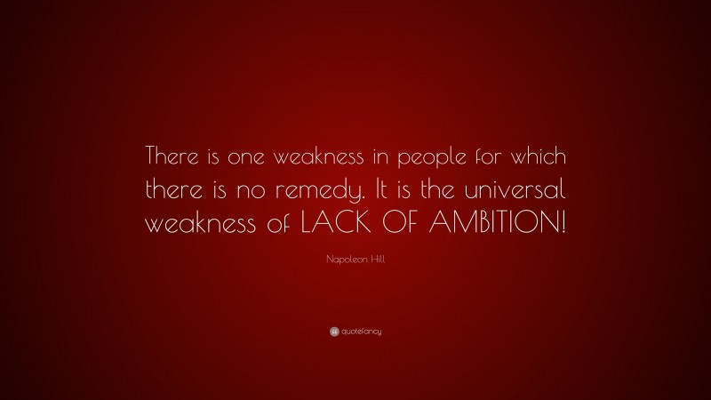 Napoleon Hill Quote: “There is one weakness in people for which there is no remedy. It is the universal weakness of LACK OF AMBITION!”