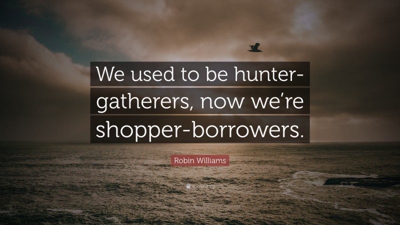 Robin Williams Quote: “We used to be hunter-gatherers, now we’re shopper-borrowers.”