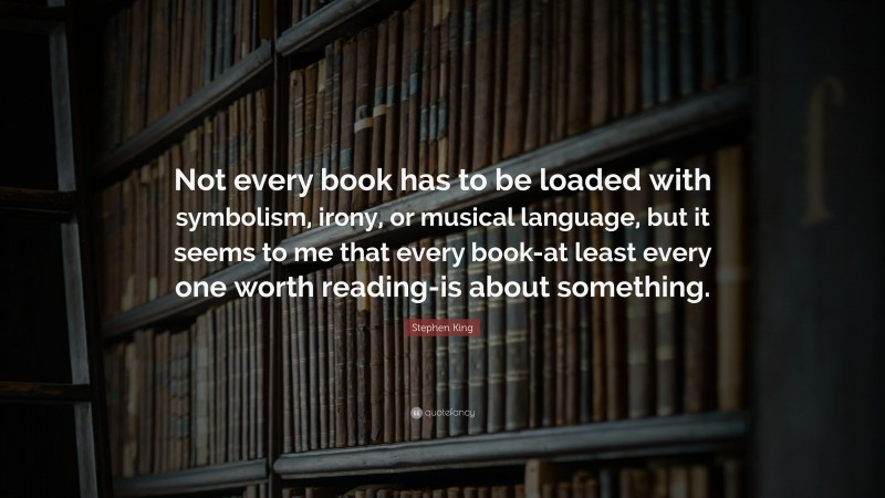 Stephen King Quote: “Not every book has to be loaded with symbolism, irony, or musical language, but it seems to me that every book-at least every one worth reading-is about something.”