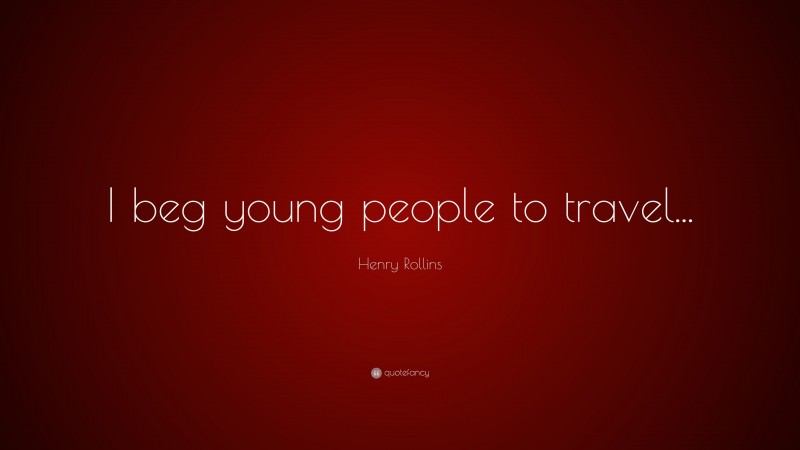 Henry Rollins Quote: “I beg young people to travel...”