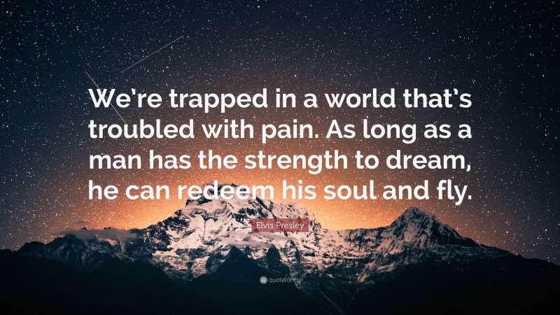 Elvis Presley Quote: “We’re trapped in a world that’s troubled with pain. As long as a man has the strength to dream, he can redeem his soul and fly.”