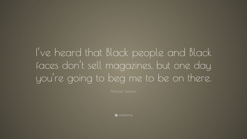 Michael Jackson Quote: “I’ve heard that Black people and Black faces don’t sell magazines, but one day you’re going to beg me to be on there.”